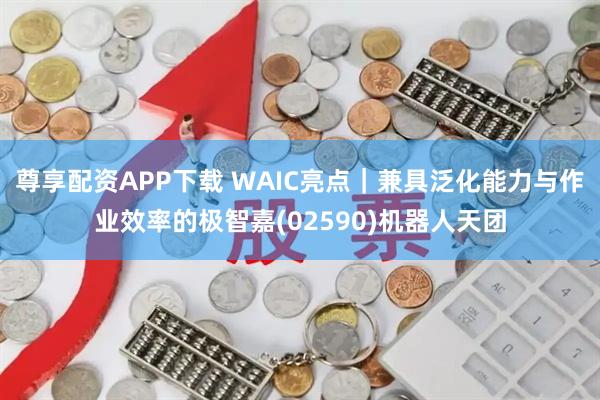 尊享配资APP下载 WAIC亮点｜兼具泛化能力与作业效率的极智嘉(02590)机器人天团