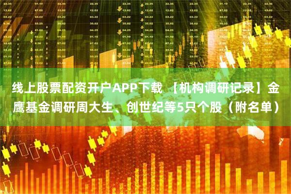 线上股票配资开户APP下载 【机构调研记录】金鹰基金调研周大生、创世纪等5只个股（附名单）