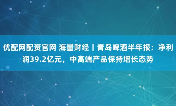 优配网配资官网 海量财经丨青岛啤酒半年报：净利润39.2亿元，中高端产品保持增长态势