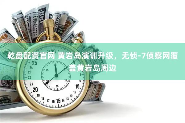 乾盘配资官网 黄岩岛演训升级，无侦-7侦察网覆盖黄岩岛周边