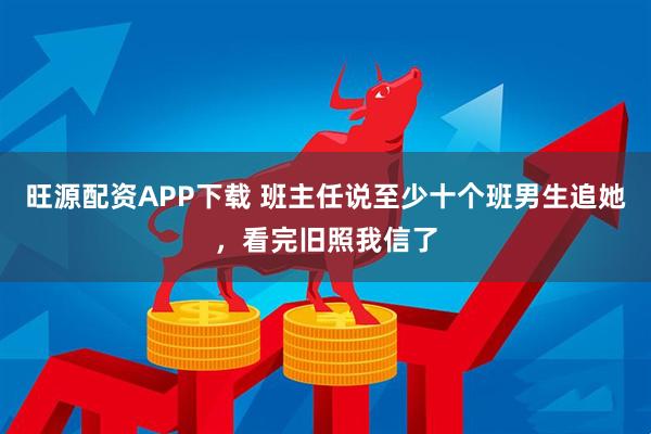 旺源配资APP下载 班主任说至少十个班男生追她，看完旧照我信了